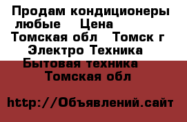 Продам кондиционеры любые  › Цена ­ 13 000 - Томская обл., Томск г. Электро-Техника » Бытовая техника   . Томская обл.